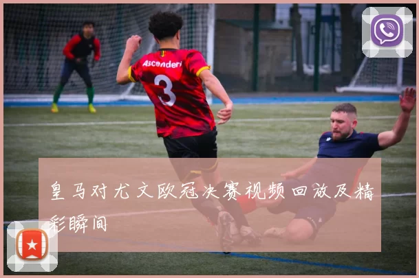 皇马对尤文欧冠决赛视频回放及精彩瞬间