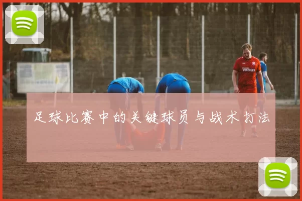 足球比赛中的关键球员与战术打法