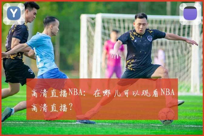 高清直播NBA：在哪儿可以观看NBA高清直播？